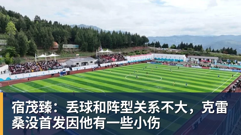 宿茂臻：丢球和阵型关系不大，克雷桑没首发因他有一些小伤