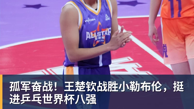 尊龙凯时-孤军奋战!王楚钦战胜小勒布伦,挺进乒乓世界杯八强