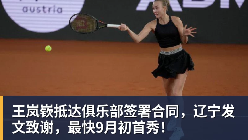 王岚嵚抵达俱乐部签署合同，辽宁发文致谢，最快9月初首秀！