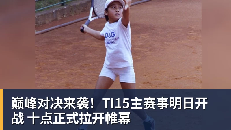 巅峰对决来袭！TI15主赛事明日开战 十点正式拉开帷幕