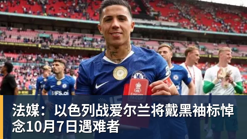 法媒:以色列战爱尔兰将戴黑袖标悼念10月7日遇难者