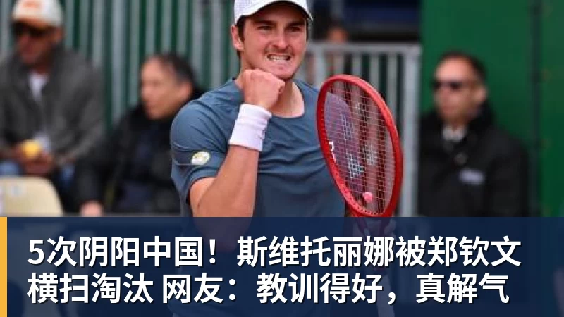5次阴阳中国！斯维托丽娜被郑钦文横扫淘汰 网友：教训得好，真解气