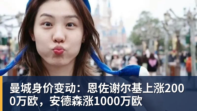 曼城身价变动:恩佐谢尔基上涨2000万欧,安德森涨1000万欧