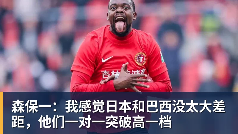 森保一：我感觉日本和巴西没太大差距，他们一对一突破高一档