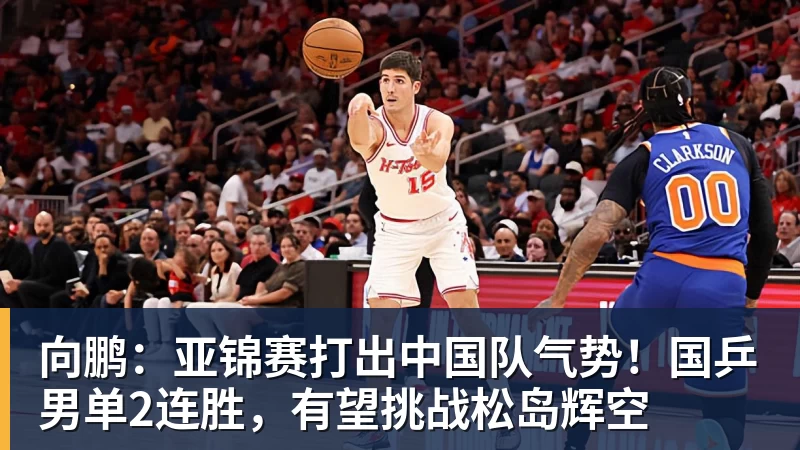 向鹏:亚锦赛打出中国队气势!国乒男单2连胜,有望挑战松岛辉空