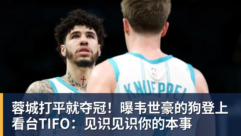 蓉城打平就夺冠!曝韦世豪的狗登上看台TIFO:见识见识你的本事